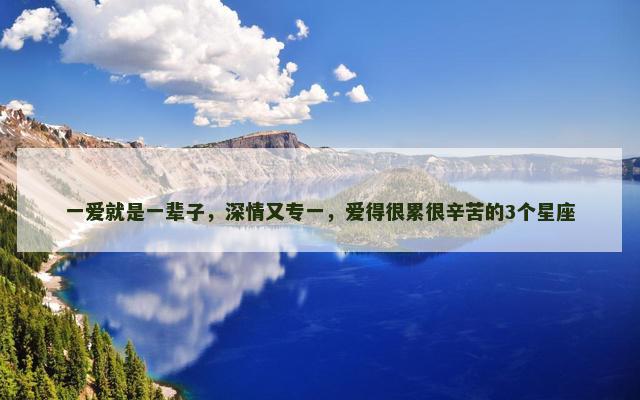 一爱就是一辈子，深情又专一，爱得很累很辛苦的3个星座