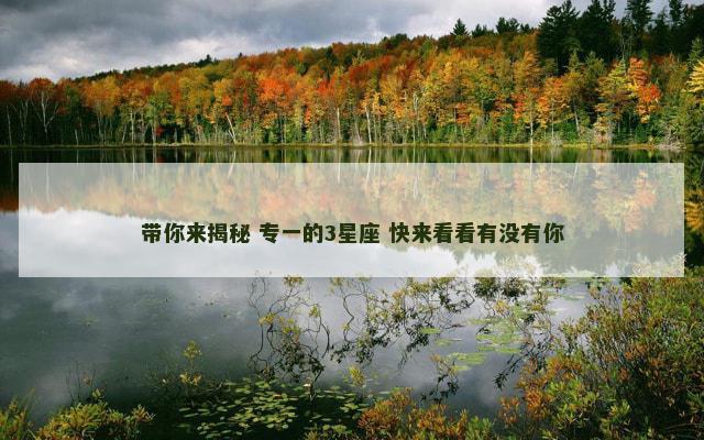 带你来揭秘 专一的3星座 快来看看有没有你