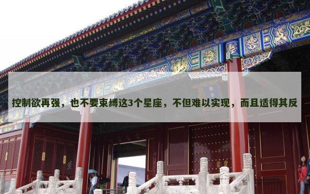 控制欲再强，也不要束缚这3个星座，不但难以实现，而且适得其反