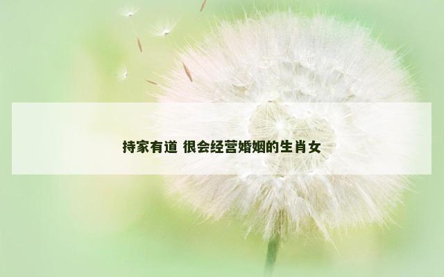 持家有道 很会经营婚姻的生肖女