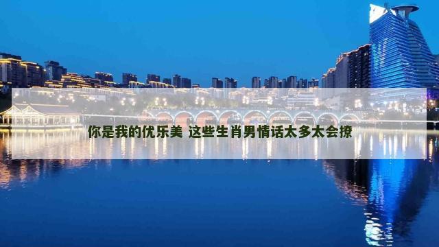 你是我的优乐美 这些生肖男情话太多太会撩