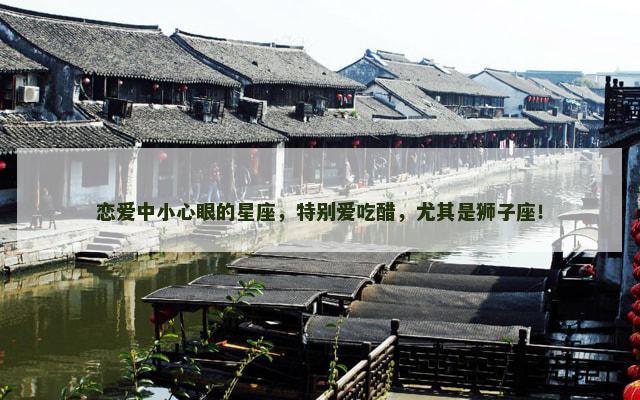 恋爱中小心眼的星座，特别爱吃醋，尤其是狮子座！
