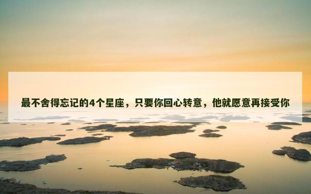 最不舍得忘记的4个星座，只要你回心转意，他就愿意再接受你
