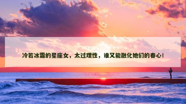冷若冰霜的星座女，太过理性，谁又能融化她们的春心！