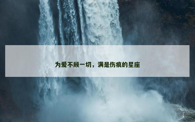 为爱不顾一切，满是伤痕的星座