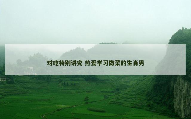对吃特别讲究 热爱学习做菜的生肖男