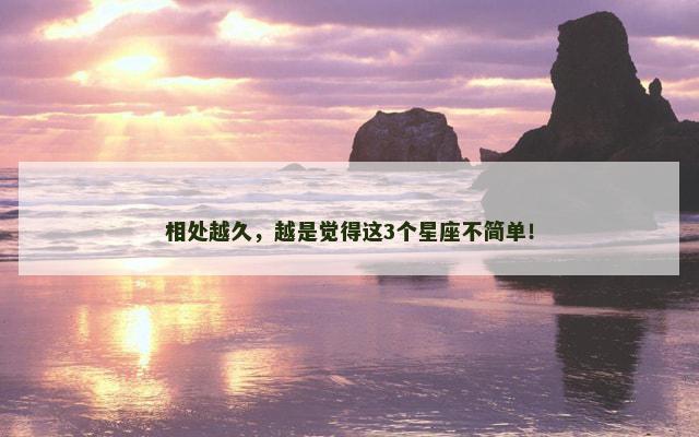 相处越久，越是觉得这3个星座不简单！