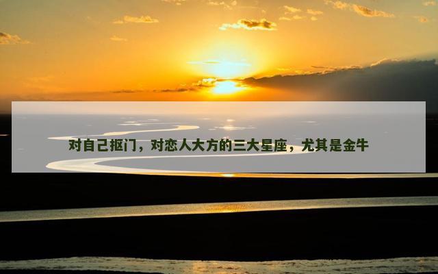 对自己抠门，对恋人大方的三大星座，尤其是金牛