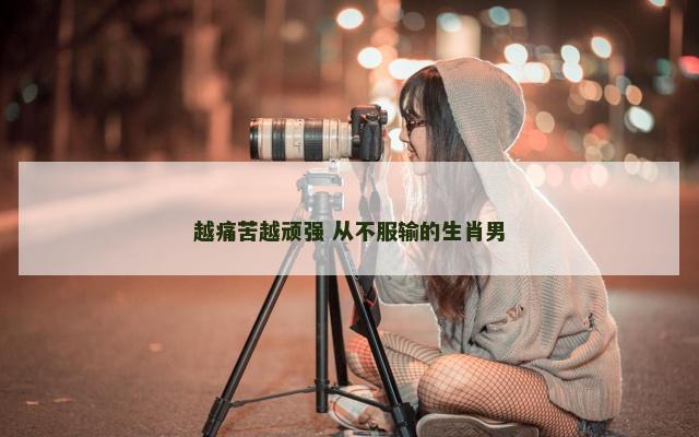 越痛苦越顽强 从不服输的生肖男