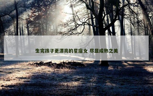 生完孩子更漂亮的星座女 尽显成熟之美