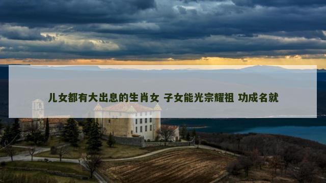 儿女都有大出息的生肖女 子女能光宗耀祖 功成名就