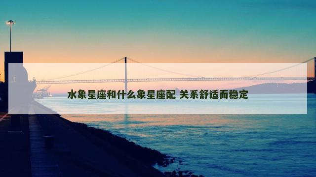 水象星座和什么象星座配 关系舒适而稳定