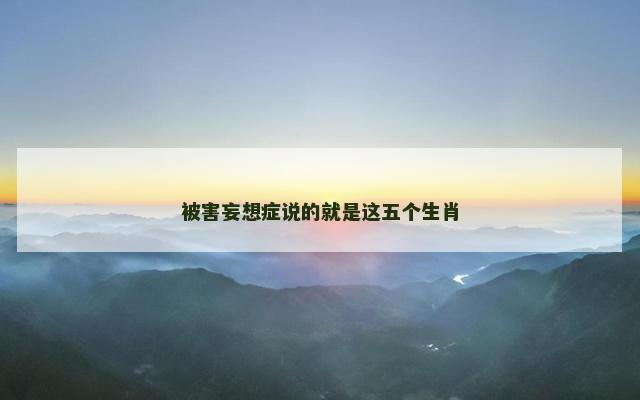 被害妄想症说的就是这五个生肖