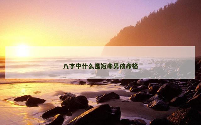 八字中什么是短命男孩命格