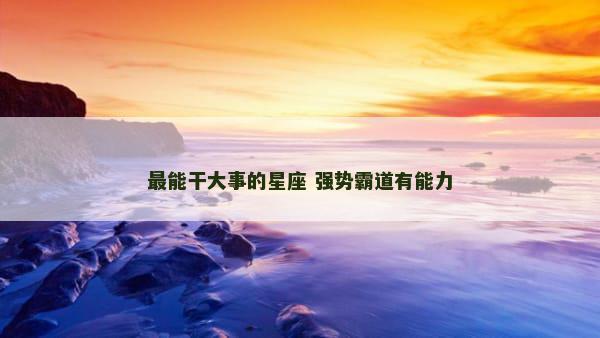 最能干大事的星座 强势霸道有能力