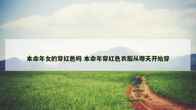 本命年女的穿红色吗 本命年穿红色衣服从哪天开始穿