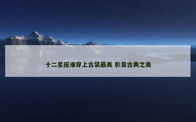 十二星座谁穿上古装最美 彰显古典之美