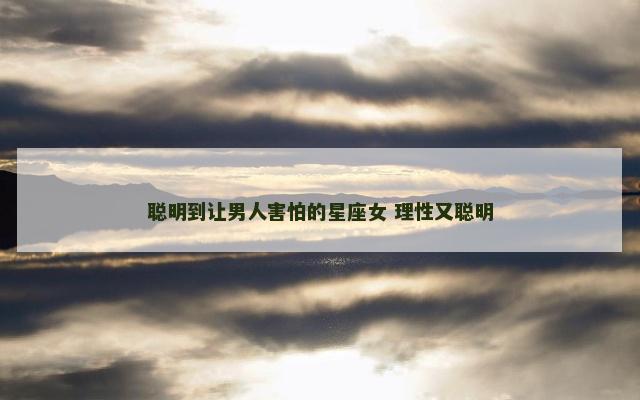 聪明到让男人害怕的星座女 理性又聪明