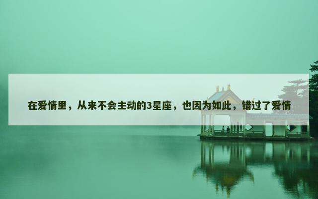 在爱情里，从来不会主动的3星座，也因为如此，错过了爱情