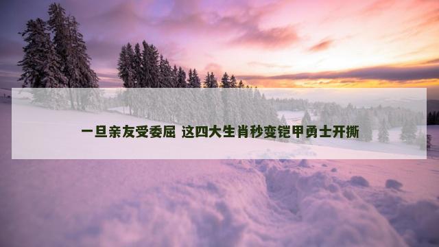 一旦亲友受委屈 这四大生肖秒变铠甲勇士开撕