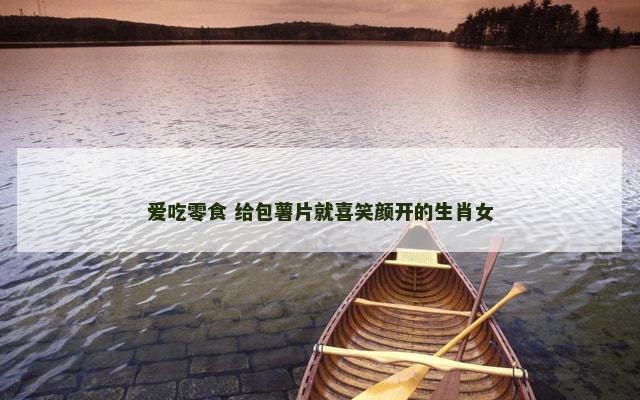 爱吃零食 给包薯片就喜笑颜开的生肖女