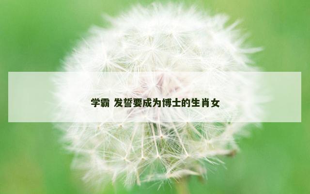 学霸 发誓要成为博士的生肖女