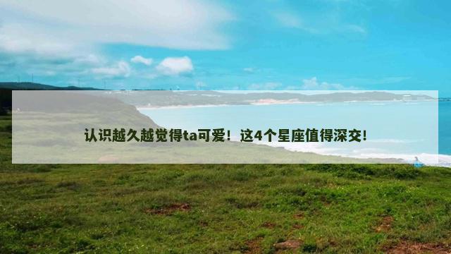 认识越久越觉得ta可爱！这4个星座值得深交！