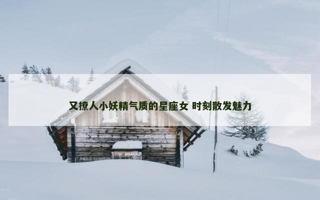 又撩人小妖精气质的星座女 时刻散发魅力