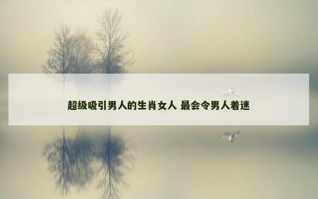 超级吸引男人的生肖女人 最会令男人着迷