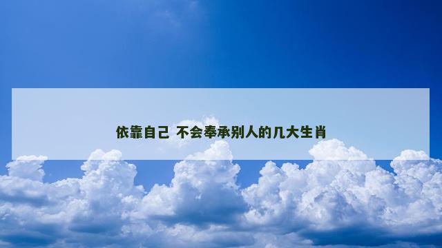 依靠自己 不会奉承别人的几大生肖