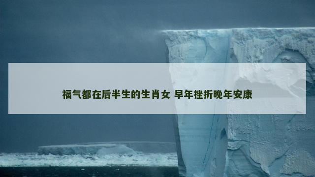 福气都在后半生的生肖女 早年挫折晚年安康