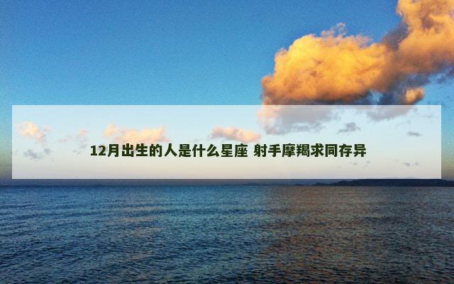 12月出生的人是什么星座 射手摩羯求同存异