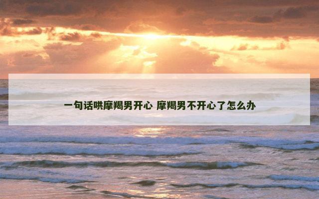 一句话哄摩羯男开心 摩羯男不开心了怎么办