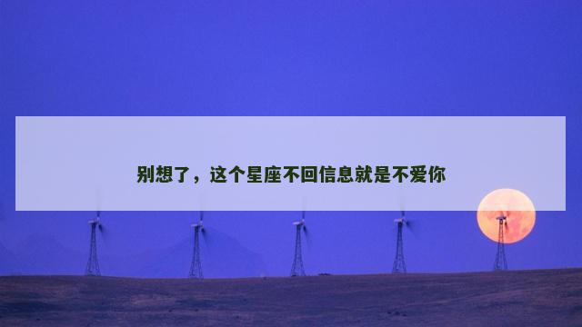 别想了，这个星座不回信息就是不爱你