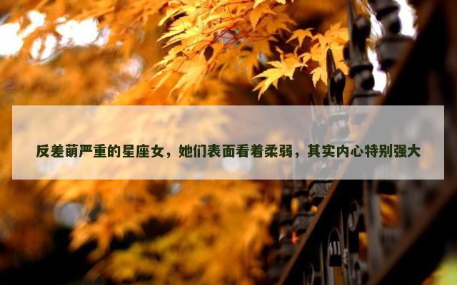 反差萌严重的星座女，她们表面看着柔弱，其实内心特别强大