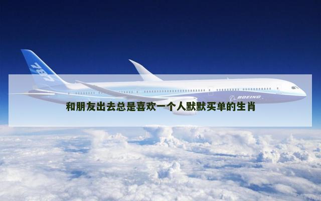 和朋友出去总是喜欢一个人默默买单的生肖