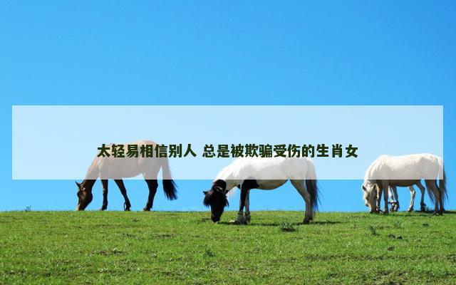 太轻易相信别人 总是被欺骗受伤的生肖女