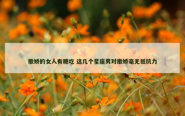 撒娇的女人有糖吃 这几个星座男对撒娇毫无抵抗力