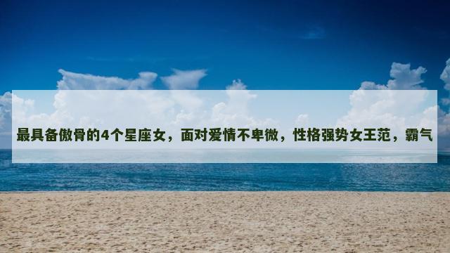 最具备傲骨的4个星座女，面对爱情不卑微，性格强势女王范，霸气