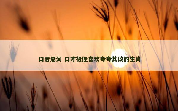 口若悬河 口才极佳喜欢夸夸其谈的生肖
