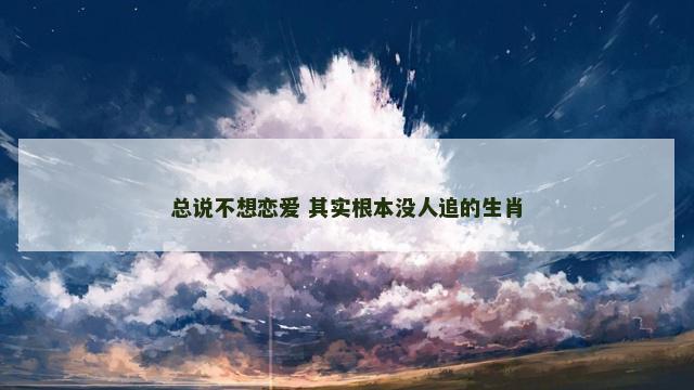 总说不想恋爱 其实根本没人追的生肖