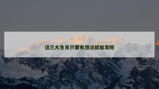 这三大生肖只要有想法就能发财