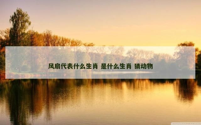 风扇代表什么生肖 是什么生肖 猜动物