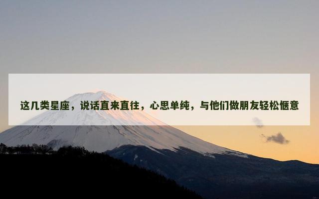 这几类星座，说话直来直往，心思单纯，与他们做朋友轻松惬意