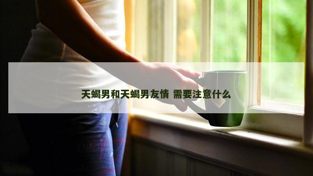 天蝎男和天蝎男友情 需要注意什么