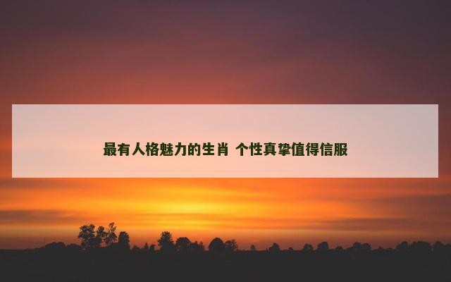 最有人格魅力的生肖 个性真挚值得信服