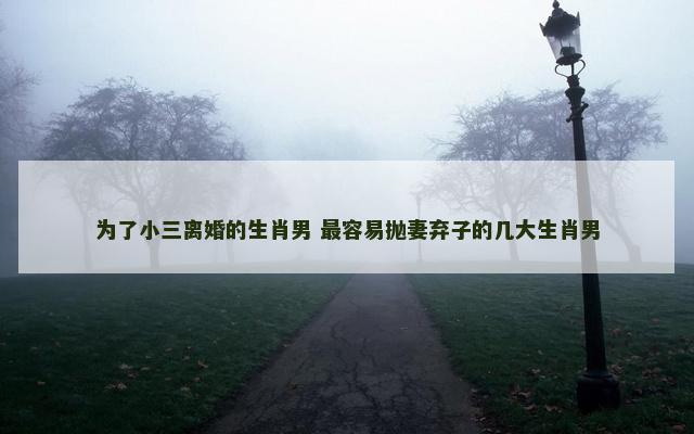 为了小三离婚的生肖男 最容易抛妻弃子的几大生肖男