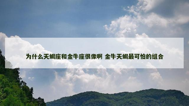 为什么天蝎座和金牛座很像啊 金牛天蝎最可怕的组合