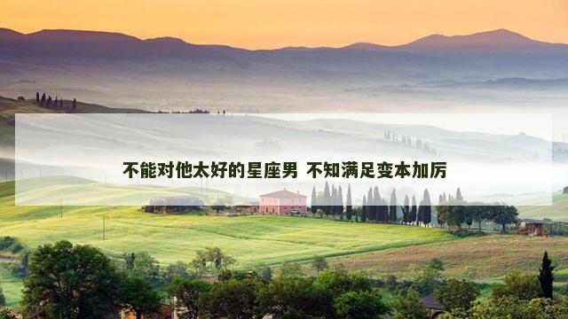 不能对他太好的星座男 不知满足变本加厉