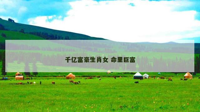 千亿富豪生肖女 命里巨富